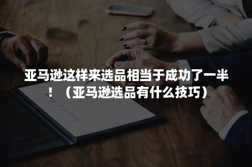 亚马逊这样来选品相当于成功了一半！（亚马逊选品有什么技巧）