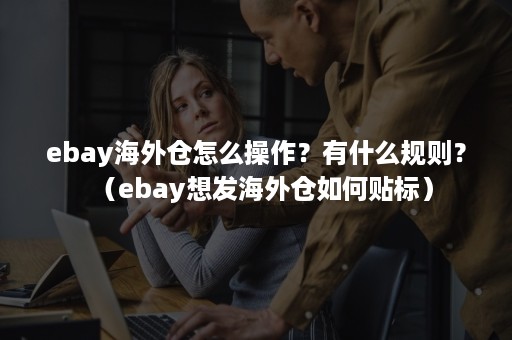 ebay海外仓怎么操作？有什么规则？（ebay想发海外仓如何贴标）