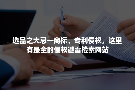 选品之大忌—商标、专利侵权，这里有最全的侵权避雷检索网站