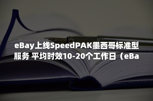 eBay上线SpeedPAK墨西哥标准型服务 平均时效10-20个工作日（eBay服务模式）