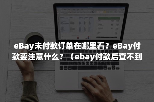 eBay未付款订单在哪里看？eBay付款要注意什么？（ebay付款后查不到订单）