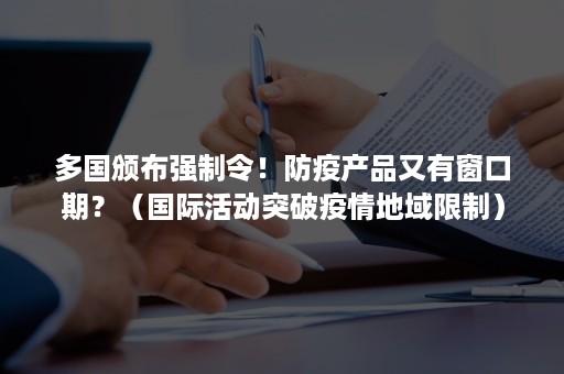 多国颁布强制令！防疫产品又有窗口期？（国际活动突破疫情地域限制）