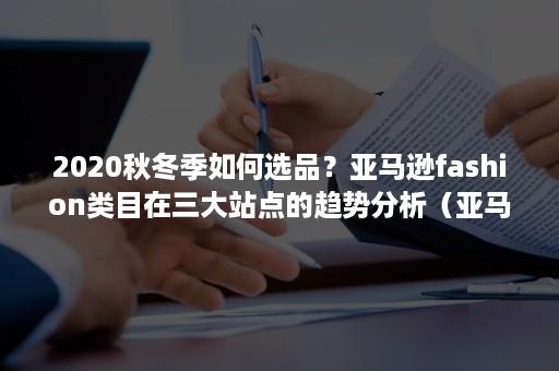 2020秋冬季如何选品？亚马逊fashion类目在三大站点的趋势分析（亚马逊热门类目）