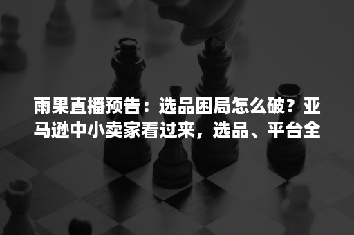 雨果直播预告：选品困局怎么破？亚马逊中小卖家看过来，选品、平台全解析都在这了