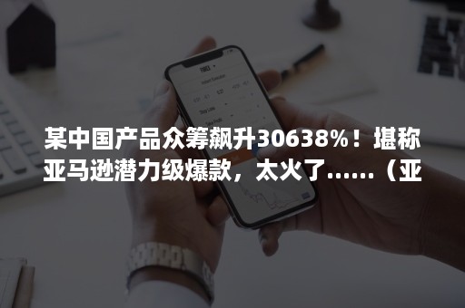 某中国产品众筹飙升30638%！堪称亚马逊潜力级爆款，太火了......（亚马逊 众筹）