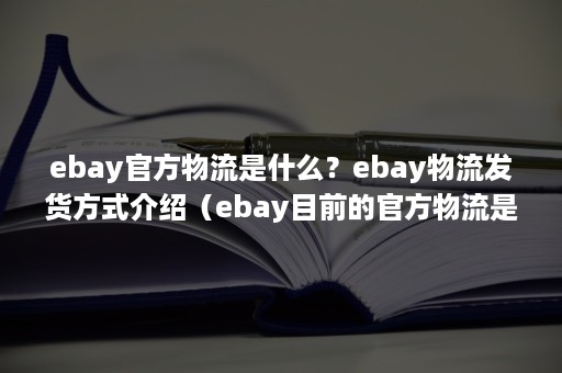 ebay官方物流是什么？ebay物流发货方式介绍（ebay目前的官方物流是什么）