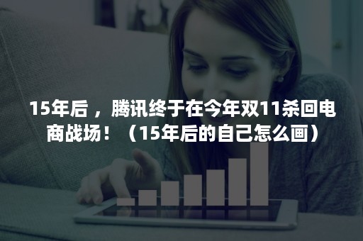 15年后 ，腾讯终于在今年双11杀回电商战场！（15年后的自己怎么画）