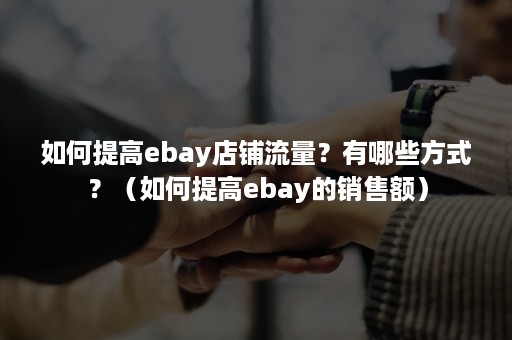 如何提高ebay店铺流量？有哪些方式？（如何提高ebay的销售额）