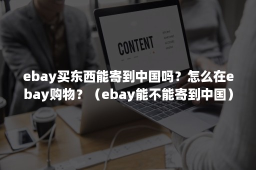ebay买东西能寄到中国吗？怎么在ebay购物？（ebay能不能寄到中国）