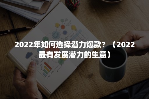 2022年如何选择潜力爆款？（2022最有发展潜力的生意）