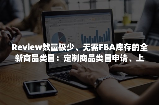 Review数量极少、无需FBA库存的全新商品类目：定制商品类目申请、上架、推广完整攻略