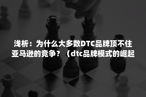 浅析：为什么大多数DTC品牌顶不住亚马逊的竞争？（dtc品牌模式的崛起）