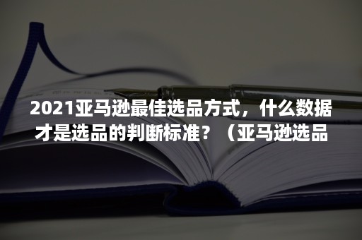 2021亚马逊最佳选品方式，什么数据才是选品的判断标准？（亚马逊选品主要策略和方法）