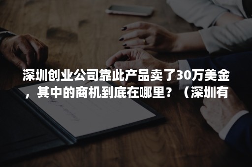 深圳创业公司靠此产品卖了30万美金，其中的商机到底在哪里？（深圳有哪些创业机会）