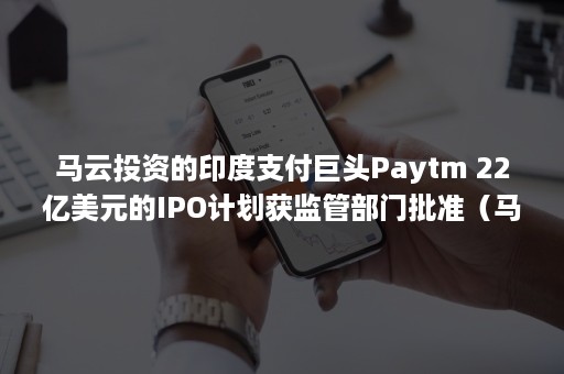 马云投资的印度支付巨头Paytm 22亿美元的IPO计划获监管部门批准（马云投资印度支付宝占比多少?）