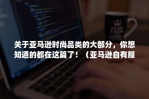 关于亚马逊时尚品类的大部分，你想知道的都在这篇了！（亚马逊自有服装品牌）