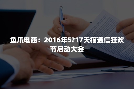 鱼爪电商：2016年5?17天猫通信狂欢节启动大会