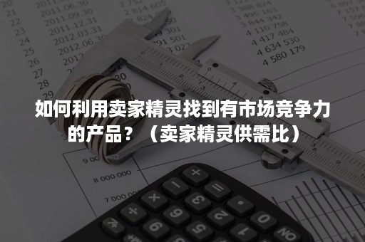 如何利用卖家精灵找到有市场竞争力的产品？（卖家精灵供需比）