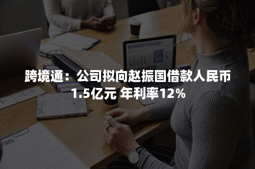 跨境通：公司拟向赵振国借款人民币1.5亿元 年利率12%