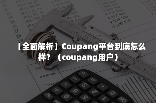 【全面解析】Coupang平台到底怎么样？（coupang用户）