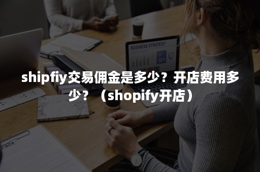 shipfiy交易佣金是多少？开店费用多少？（shopify开店）