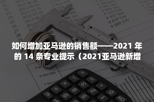 如何增加亚马逊的销售额——2021 年的 14 条专业提示（2021亚马逊新增卖家）