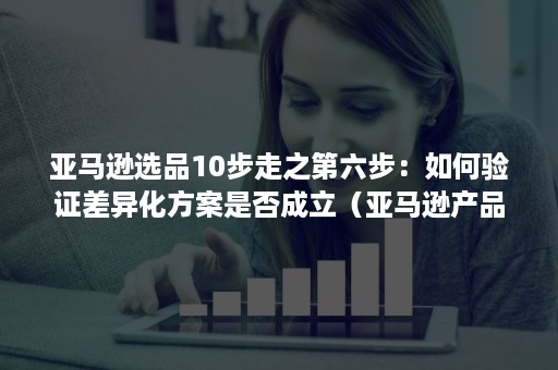 亚马逊选品10步走之第六步：如何验证差异化方案是否成立（亚马逊产品差异化维度）