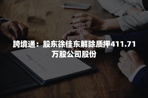 跨境通：股东徐佳东解除质押411.71万股公司股份