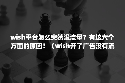 wish平台怎么突然没流量？有这六个方面的原因！（wish开了广告没有流量）