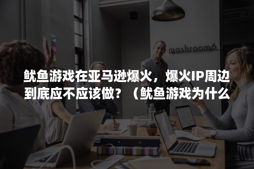 鱿鱼游戏在亚马逊爆火，爆火IP周边到底应不应该做？（鱿鱼游戏为什么那么火爆）