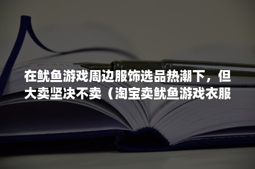 在鱿鱼游戏周边服饰选品热潮下，但大卖坚决不卖（淘宝卖鱿鱼游戏衣服）