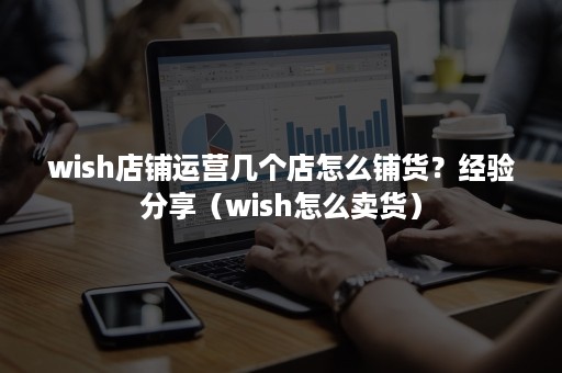 wish店铺运营几个店怎么铺货？经验分享（wish怎么卖货）