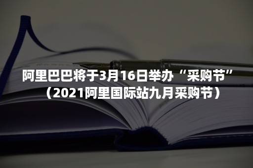 阿里巴巴将于3月16日举办“采购节”（2021阿里国际站九月采购节）