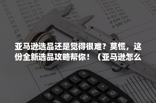 亚马逊选品还是觉得很难？莫慌，这份全新选品攻略帮你！（亚马逊怎么选品?）