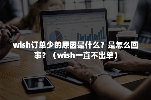 wish订单少的原因是什么？是怎么回事？（wish一直不出单）