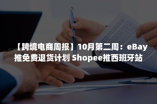 【跨境电商周报】10月第二周：eBay推免费退货计划 Shopee推西班牙站 环球易购成被执行人（ebay免费退货是无理由退货吗）