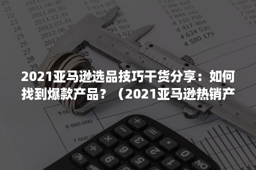 2021亚马逊选品技巧干货分享：如何找到爆款产品？（2021亚马逊热销产品）