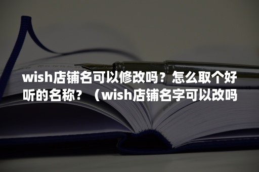 wish店铺名可以修改吗？怎么取个好听的名称？（wish店铺名字可以改吗）