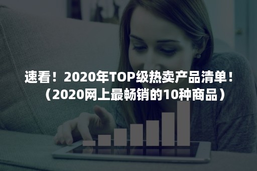 速看！2020年TOP级热卖产品清单！（2020网上最畅销的10种商品）