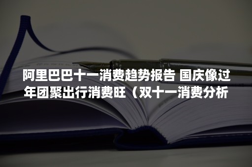 阿里巴巴十一消费趋势报告 国庆像过年团聚出行消费旺（双十一消费分析报告）