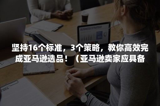 坚持16个标准，3个策略，教你高效完成亚马逊选品！（亚马逊卖家应具备的选品思维）