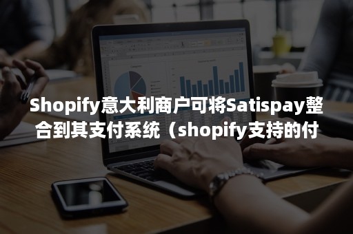 Shopify意大利商户可将Satispay整合到其支付系统（shopify支持的付款方式）