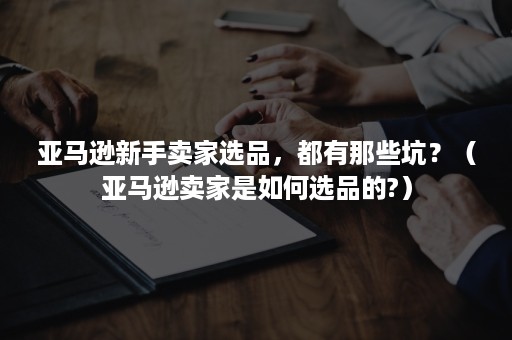 亚马逊新手卖家选品，都有那些坑？（亚马逊卖家是如何选品的?）