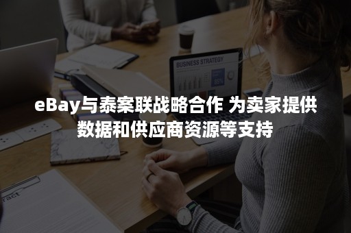 eBay与泰案联战略合作 为卖家提供数据和供应商资源等支持