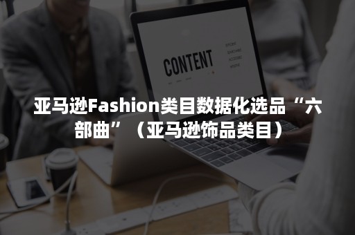 亚马逊Fashion类目数据化选品“六部曲”（亚马逊饰品类目）