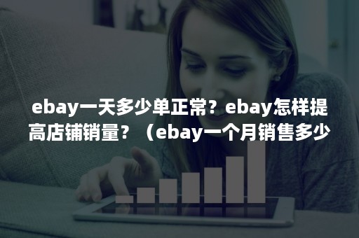 ebay一天多少单正常？ebay怎样提高店铺销量？（ebay一个月销售多少算好）