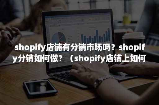 shopify店铺有分销市场吗？shopify分销如何做？（shopify店铺上如何建立分销）