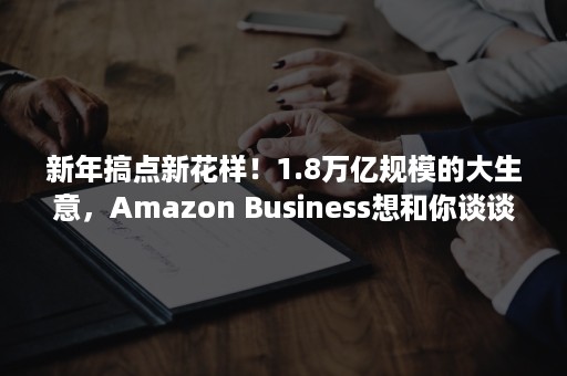 新年搞点新花样！1.8万亿规模的大生意，Amazon Business想和你谈谈