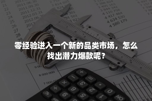 零经验进入一个新的品类市场，怎么找出潜力爆款呢？