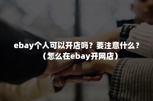 ebay个人可以开店吗？要注意什么？（怎么在ebay开网店）